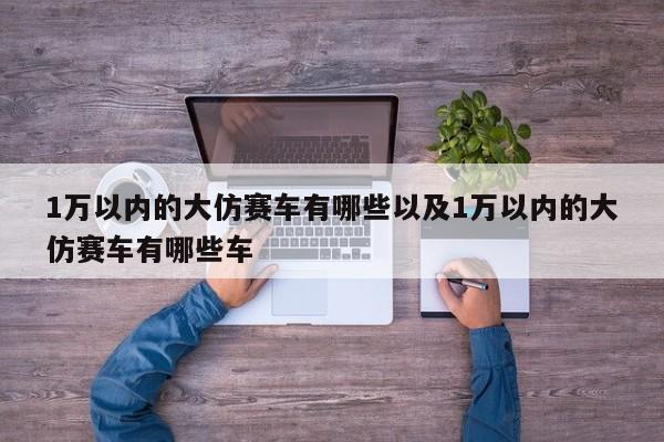 1万以内的大仿赛车有哪些以及1万以内的大仿赛车有哪些车-第1张图片-