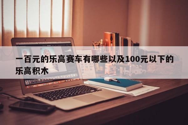 一百元的乐高赛车有哪些以及100元以下的乐高积木-第1张图片-