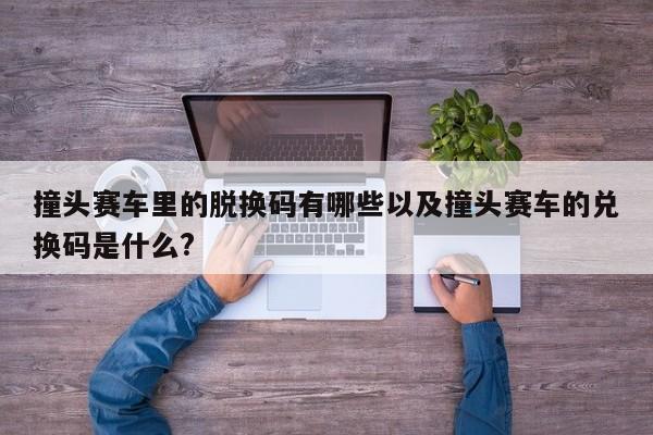 撞头赛车里的脱换码有哪些以及撞头赛车的兑换码是什么?