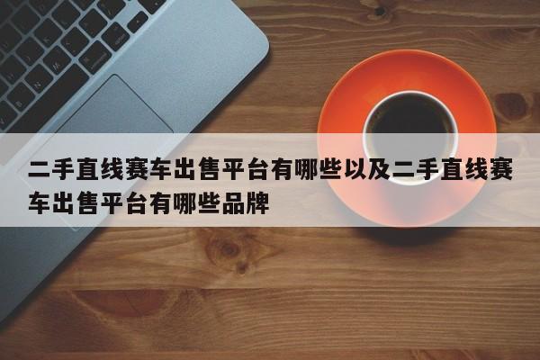 二手直线赛车出售平台有哪些以及二手直线赛车出售平台有哪些品牌