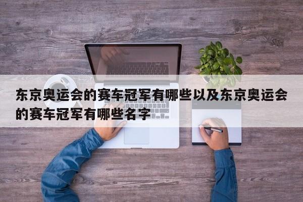 东京奥运会的赛车冠军有哪些以及东京奥运会的赛车冠军有哪些名字