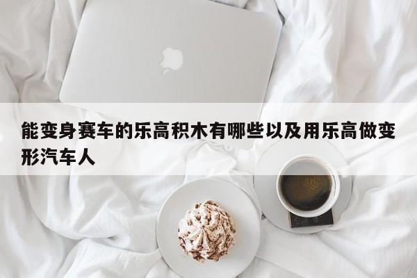 能变身赛车的乐高积木有哪些以及用乐高做变形汽车人