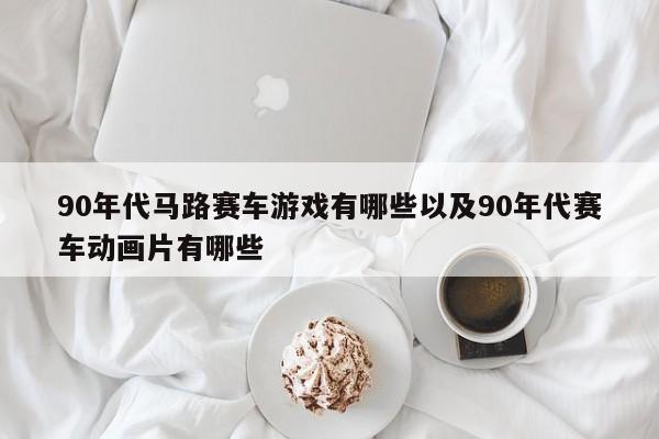 90年代马路赛车游戏有哪些以及90年代赛车动画片有哪些