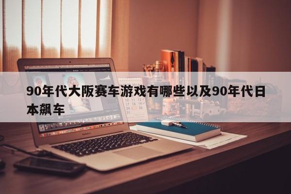 90年代大阪赛车游戏有哪些以及90年代日本飙车