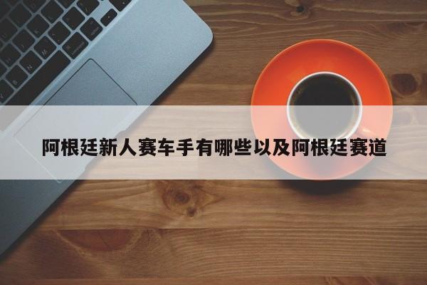 阿根廷新人赛车手有哪些以及阿根廷赛道