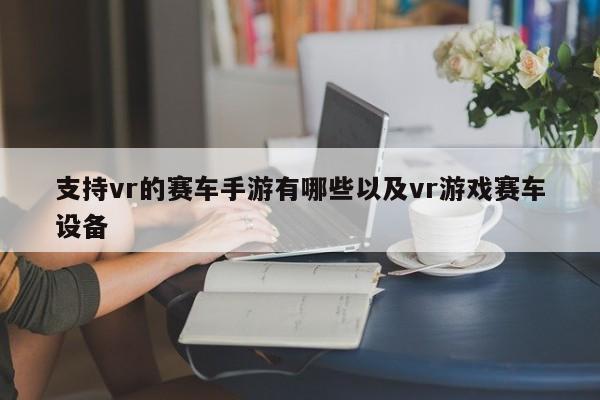 支持vr的赛车手游有哪些以及vr游戏赛车设备-第1张图片-