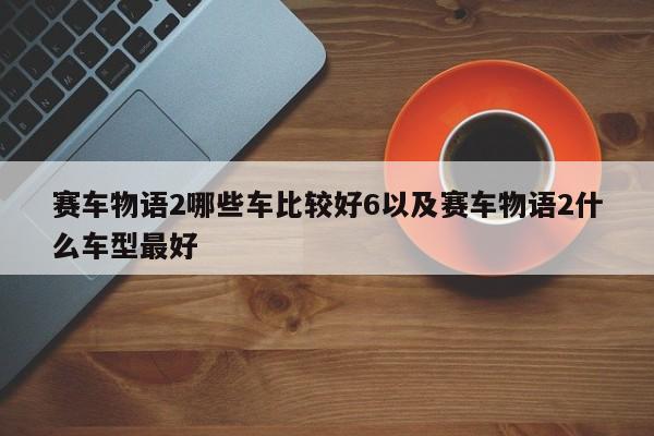 赛车物语2哪些车比较好6以及赛车物语2什么车型最好