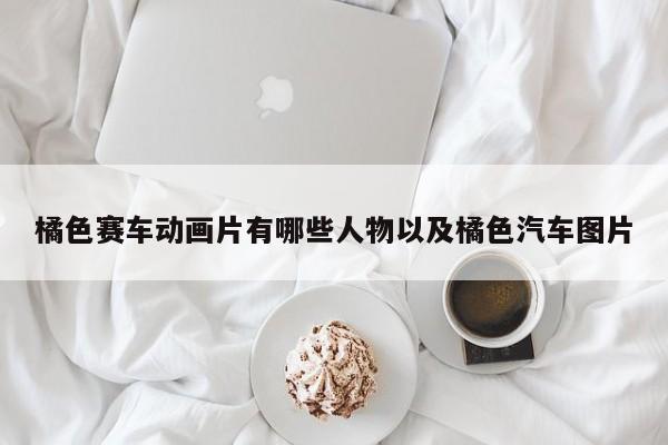 橘色赛车动画片有哪些人物以及橘色汽车图片