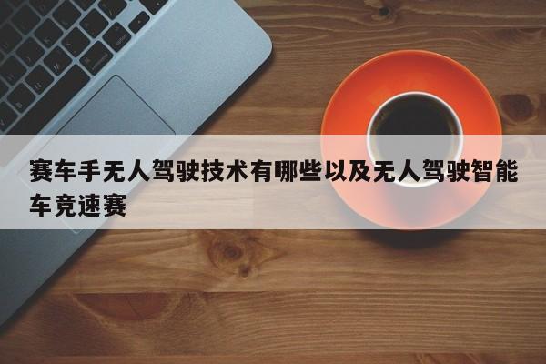 赛车手无人驾驶技术有哪些以及无人驾驶智能车竞速赛