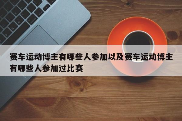 赛车运动博主有哪些人参加以及赛车运动博主有哪些人参加过比赛