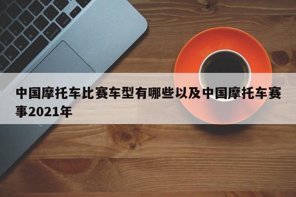 中国摩托车比赛车型有哪些以及中国摩托车赛事2021年