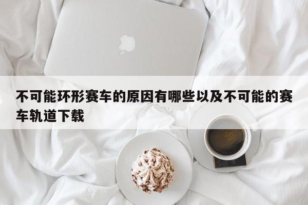 不可能环形赛车的原因有哪些以及不可能的赛车轨道下载-第1张图片-