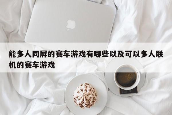 能多人同屏的赛车游戏有哪些以及可以多人联机的赛车游戏