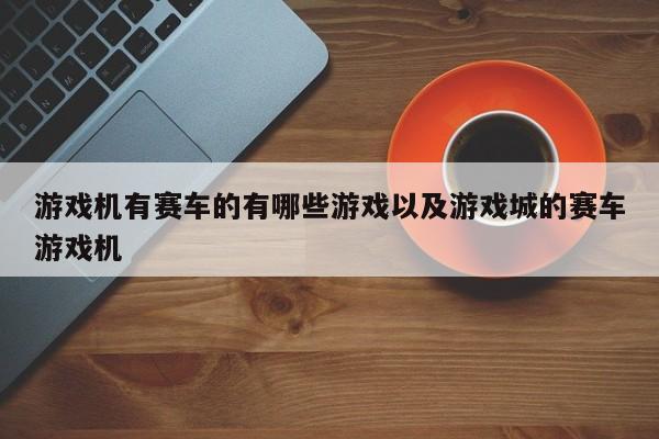 游戏机有赛车的有哪些游戏以及游戏城的赛车游戏机-第1张图片-