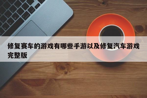 修复赛车的游戏有哪些手游以及修复汽车游戏完整版-第1张图片-