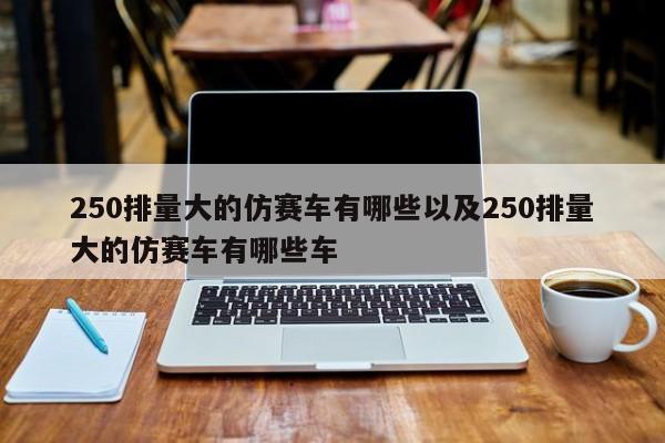 250排量大的仿赛车有哪些以及250排量大的仿赛车有哪些车