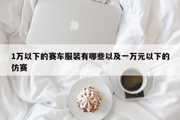 1万以下的赛车服装有哪些以及一万元以下的仿赛-第1张图片-