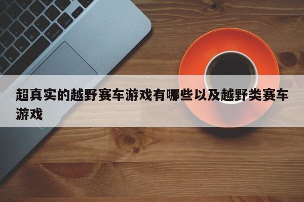 超真实的越野赛车游戏有哪些以及越野类赛车游戏-第1张图片-