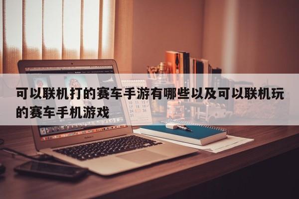 可以联机打的赛车手游有哪些以及可以联机玩的赛车手机游戏