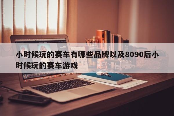 小时候玩的赛车有哪些品牌以及8090后小时候玩的赛车游戏-第1张图片-