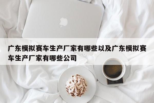 广东模拟赛车生产厂家有哪些以及广东模拟赛车生产厂家有哪些公司-第1张图片-