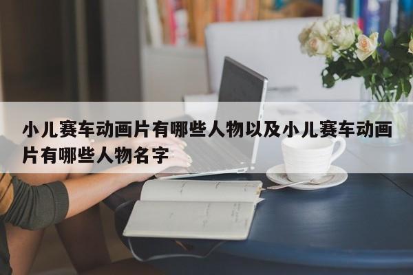 小儿赛车动画片有哪些人物以及小儿赛车动画片有哪些人物名字