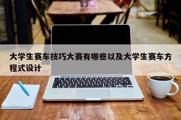 大学生赛车技巧大赛有哪些以及大学生赛车方程式设计